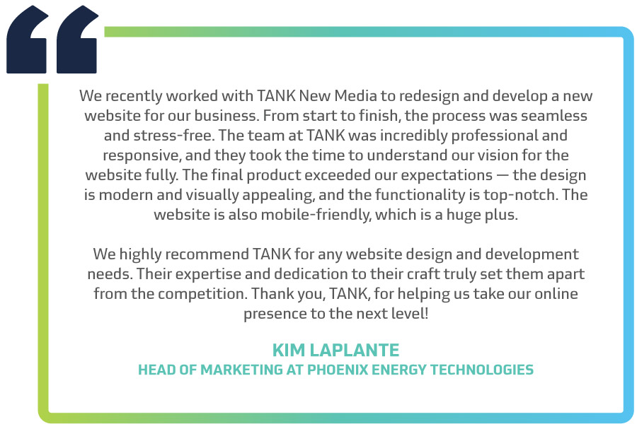 “We recently worked with TANK New Media to redesign and develop a new website for our business. From start to finish, the process was seamless and stress-free. The team at TANK was incredibly professional and responsive, and they took the time to understand our vision for the website fully. The final product exceeded our expectations — the design is modern and visually appealing, and the functionality is top-notch. The website is also mobile-friendly, which is a huge plus. We highly recommend TANK for any website design and development needs. Their expertise and dedication to their craft truly set them apart from the competition. Thank you, TANK, for helping us take our online presence to the next level!”